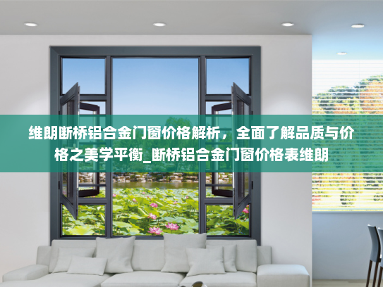 维朗断桥铝合金门窗价格解析，全面了解品质与价格之美学平衡_断桥铝合金门窗价格表维朗