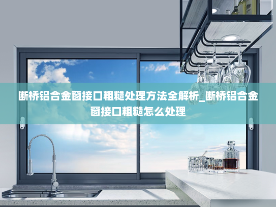 断桥铝合金窗接口粗糙处理方法全解析_断桥铝合金窗接口粗糙怎么处理