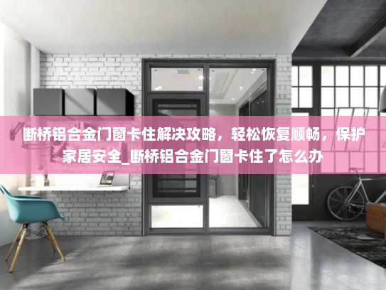 断桥铝合金门窗卡住解决攻略，轻松恢复顺畅，保护家居安全_断桥铝合金门窗卡住了怎么办