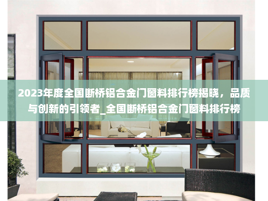 2023年度全国断桥铝合金门窗料排行榜揭晓，品质与创新的引领者_全国断桥铝合金门窗料排行榜