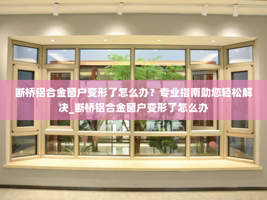 断桥铝合金窗户变形了怎么办？专业指南助您轻松解决_断桥铝合金窗户变形了怎么办