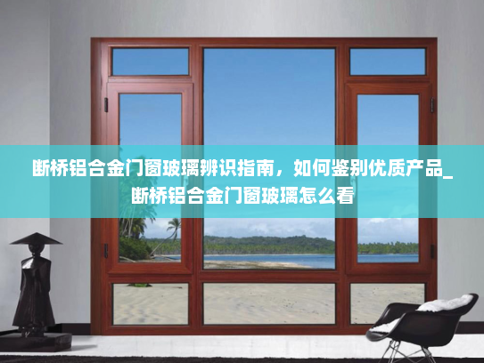断桥铝合金门窗玻璃辨识指南，如何鉴别优质产品_断桥铝合金门窗玻璃怎么看