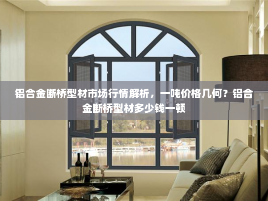 铝合金断桥型材市场行情解析，一吨价格几何？铝合金断桥型材多少钱一顿