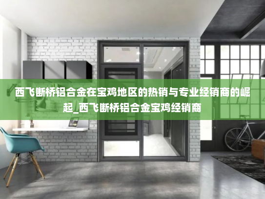 西飞断桥铝合金在宝鸡地区的热销与专业经销商的崛起_西飞断桥铝合金宝鸡经销商