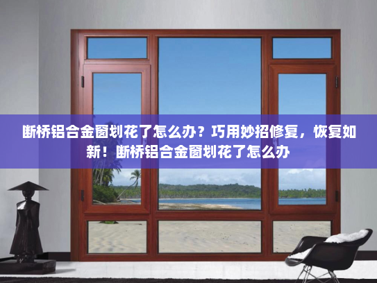 断桥铝合金窗划花了怎么办？巧用妙招修复，恢复如新！断桥铝合金窗划花了怎么办
