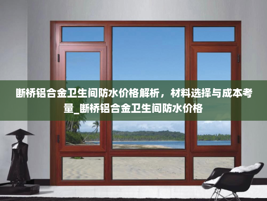 断桥铝合金卫生间防水价格解析，材料选择与成本考量_断桥铝合金卫生间防水价格