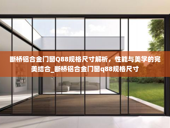 断桥铝合金门窗Q88规格尺寸解析，性能与美学的完美结合_断桥铝合金门窗q88规格尺寸