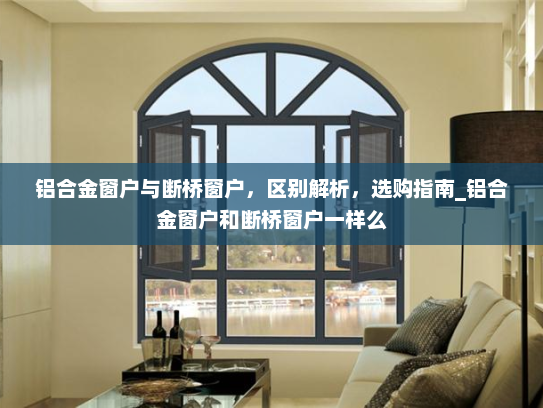 铝合金窗户与断桥窗户，区别解析，选购指南_铝合金窗户和断桥窗户一样么