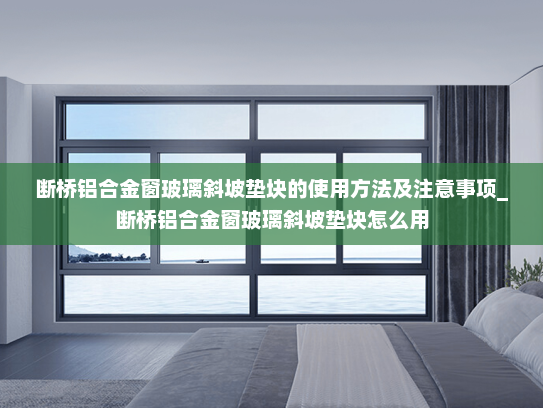 断桥铝合金窗玻璃斜坡垫块的使用方法及注意事项_断桥铝合金窗玻璃斜坡垫块怎么用