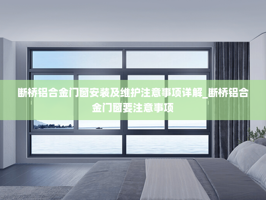 断桥铝合金门窗安装及维护注意事项详解_断桥铝合金门窗要注意事项