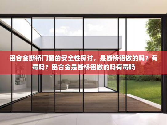 铝合金断桥门窗的安全性探讨，是断桥铝做的吗？有毒吗？铝合金是断桥铝做的吗有毒吗