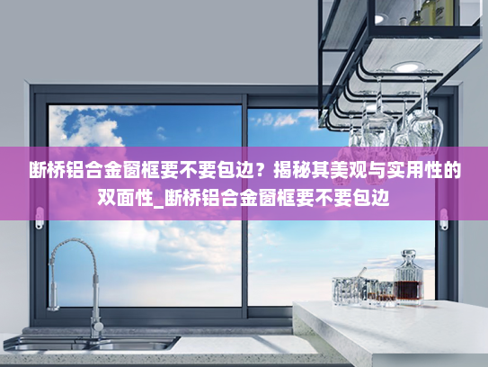 断桥铝合金窗框要不要包边？揭秘其美观与实用性的双面性_断桥铝合金窗框要不要包边