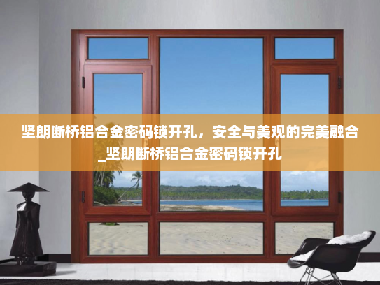 坚朗断桥铝合金密码锁开孔，安全与美观的完美融合_坚朗断桥铝合金密码锁开孔