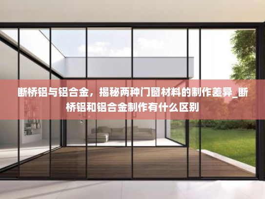 断桥铝与铝合金，揭秘两种门窗材料的制作差异_断桥铝和铝合金制作有什么区别
