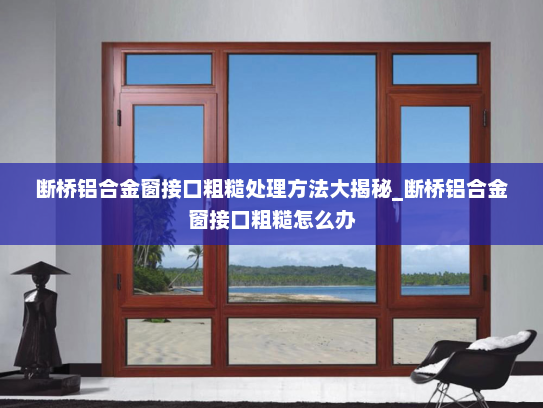 断桥铝合金窗接口粗糙处理方法大揭秘_断桥铝合金窗接口粗糙怎么办