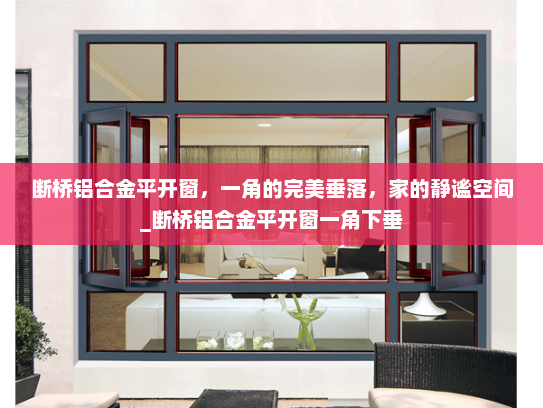断桥铝合金平开窗，一角的完美垂落，家的静谧空间_断桥铝合金平开窗一角下垂
