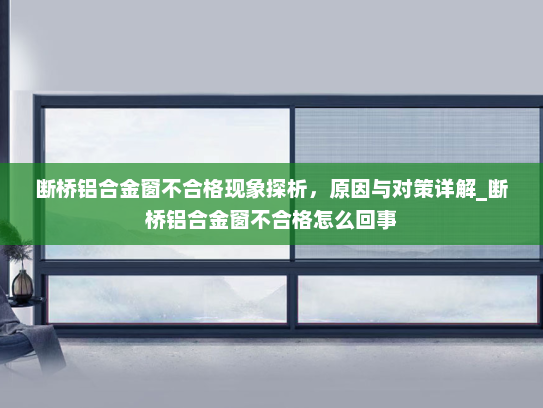 断桥铝合金窗不合格现象探析，原因与对策详解_断桥铝合金窗不合格怎么回事