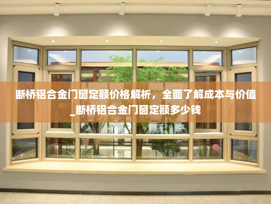 断桥铝合金门窗定额价格解析，全面了解成本与价值_断桥铝合金门窗定额多少钱