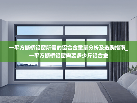 一平方断桥铝窗所需的铝合金重量分析及选购指南_一平方断桥铝窗需要多少斤铝合金