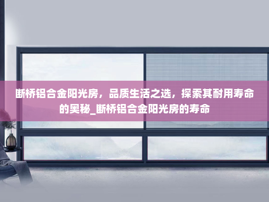 断桥铝合金阳光房，品质生活之选，探索其耐用寿命的奥秘_断桥铝合金阳光房的寿命
