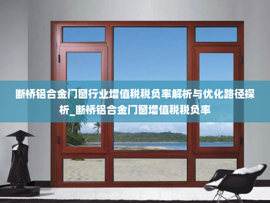 断桥铝合金门窗行业增值税税负率解析与优化路径探析_断桥铝合金门窗增值税税负率