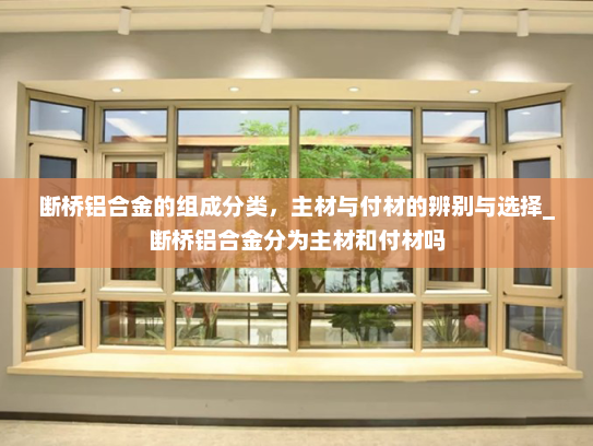 断桥铝合金的组成分类，主材与付材的辨别与选择_断桥铝合金分为主材和付材吗