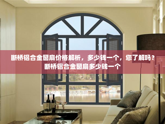断桥铝合金窗扇价格解析，多少钱一个，您了解吗？断桥铝合金窗扇多少钱一个