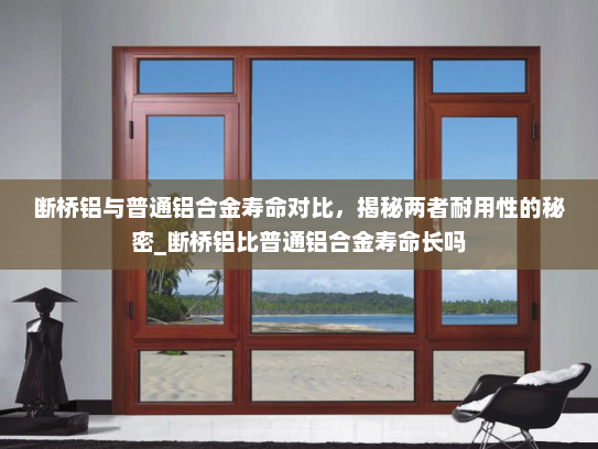 断桥铝与普通铝合金寿命对比，揭秘两者耐用性的秘密_断桥铝比普通铝合金寿命长吗