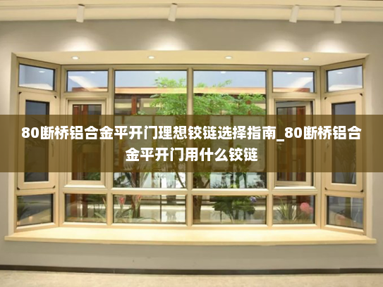 80断桥铝合金平开门理想铰链选择指南_80断桥铝合金平开门用什么铰链