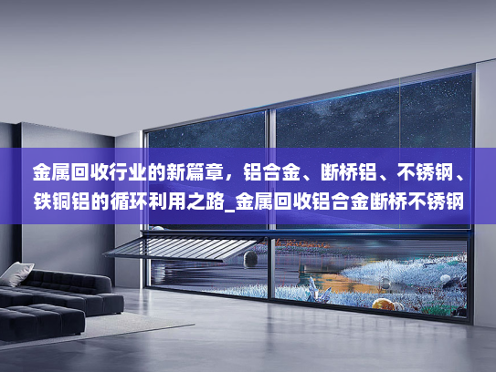 金属回收行业的新篇章，铝合金、断桥铝、不锈钢、铁铜铝的循环利用之路_金属回收铝合金断桥不锈钢铁铜铝