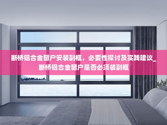 断桥铝合金窗户安装副框，必要性探讨及实践建议_断桥铝合金窗户是否必须装副框