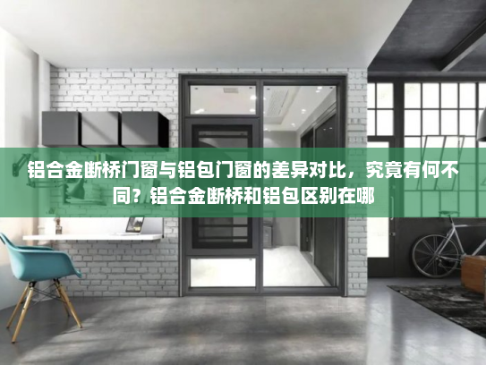 铝合金断桥门窗与铝包门窗的差异对比，究竟有何不同？铝合金断桥和铝包区别在哪