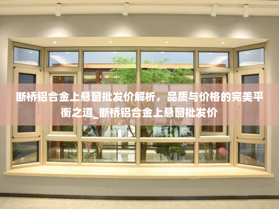 断桥铝合金上悬窗批发价解析，品质与价格的完美平衡之道_断桥铝合金上悬窗批发价