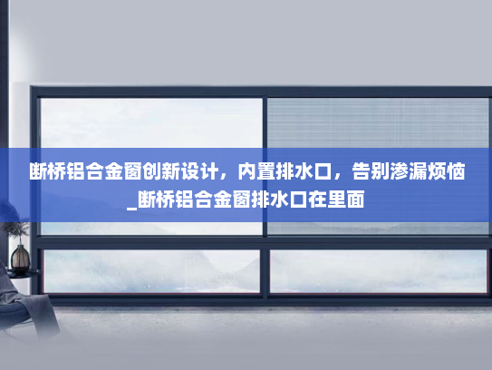 断桥铝合金窗创新设计，内置排水口，告别渗漏烦恼_断桥铝合金窗排水口在里面