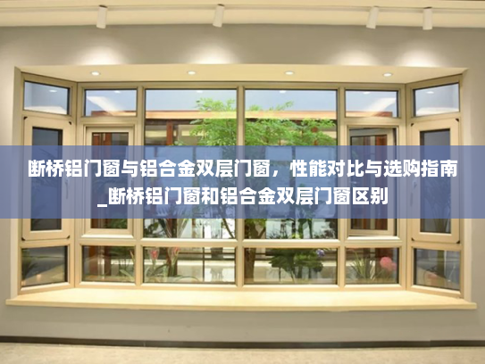 断桥铝门窗与铝合金双层门窗，性能对比与选购指南_断桥铝门窗和铝合金双层门窗区别