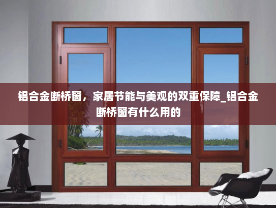 铝合金断桥窗，家居节能与美观的双重保障_铝合金断桥窗有什么用的
