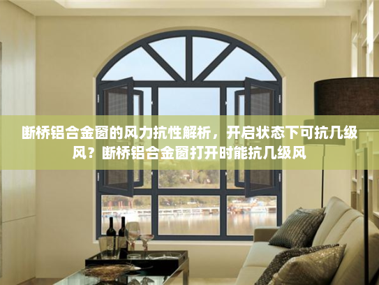 断桥铝合金窗的风力抗性解析，开启状态下可抗几级风？断桥铝合金窗打开时能抗几级风