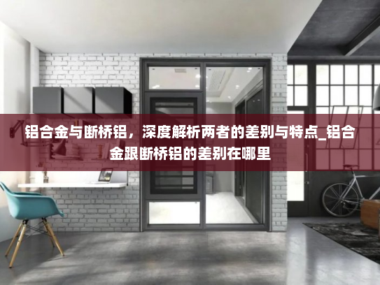 铝合金与断桥铝，深度解析两者的差别与特点_铝合金跟断桥铝的差别在哪里
