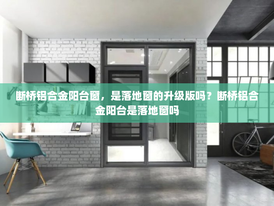 断桥铝合金阳台窗，是落地窗的升级版吗？断桥铝合金阳台是落地窗吗