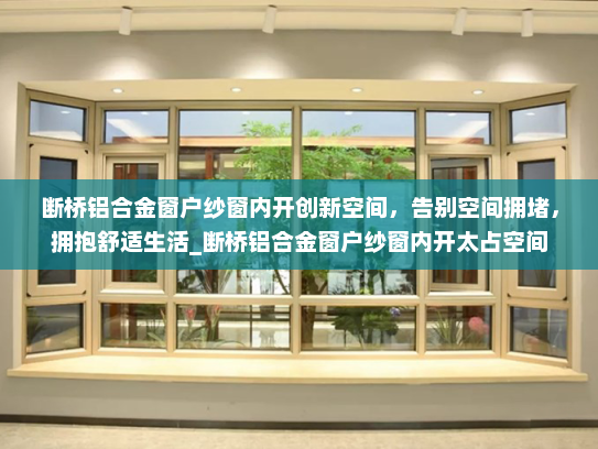 断桥铝合金窗户纱窗内开创新空间，告别空间拥堵，拥抱舒适生活_断桥铝合金窗户纱窗内开太占空间