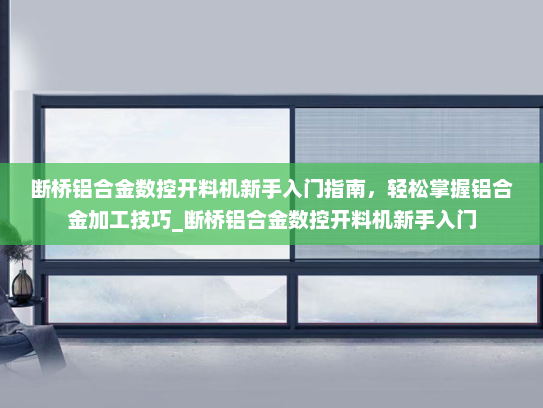 断桥铝合金数控开料机新手入门指南，轻松掌握铝合金加工技巧_断桥铝合金数控开料机新手入门