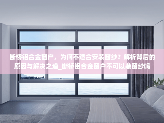 断桥铝合金窗户，为何不适合安装窗纱？解析背后的原因与解决之道_断桥铝合金窗户不可以装窗纱吗