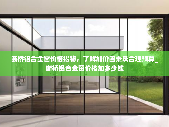 断桥铝合金窗价格揭秘，了解加价因素及合理预算_断桥铝合金窗价格加多少钱