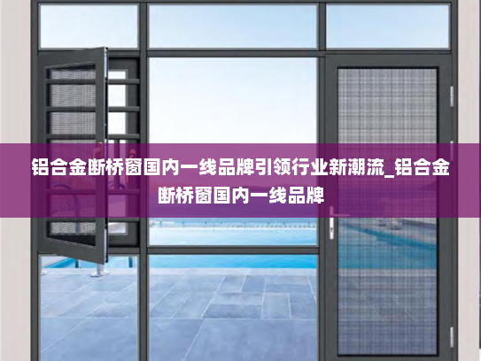 铝合金断桥窗国内一线品牌引领行业新潮流_铝合金断桥窗国内一线品牌