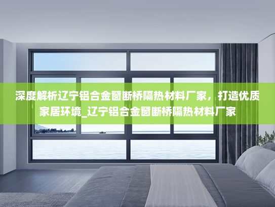 深度解析辽宁铝合金窗断桥隔热材料厂家，打造优质家居环境_辽宁铝合金窗断桥隔热材料厂家
