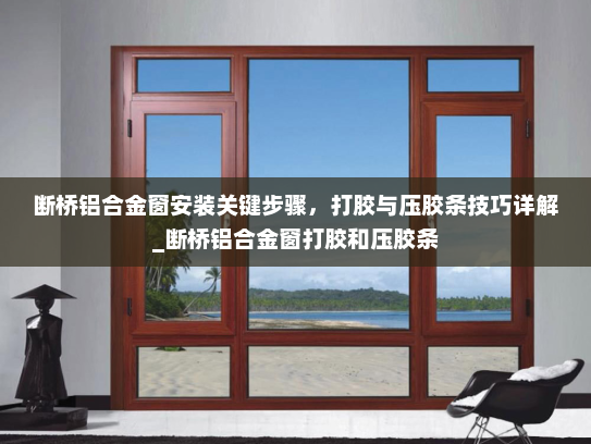 断桥铝合金窗安装关键步骤，打胶与压胶条技巧详解_断桥铝合金窗打胶和压胶条