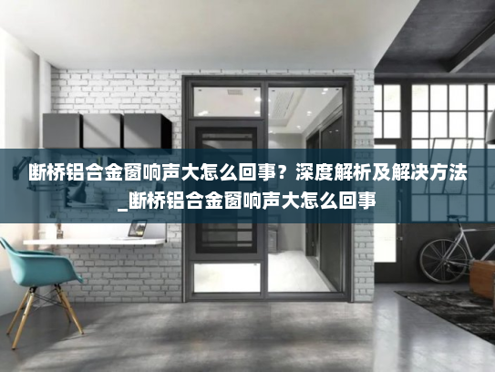 断桥铝合金窗响声大怎么回事？深度解析及解决方法_断桥铝合金窗响声大怎么回事