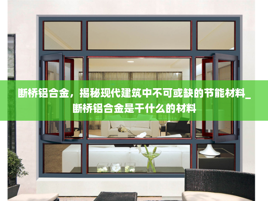 断桥铝合金，揭秘现代建筑中不可或缺的节能材料_断桥铝合金是干什么的材料