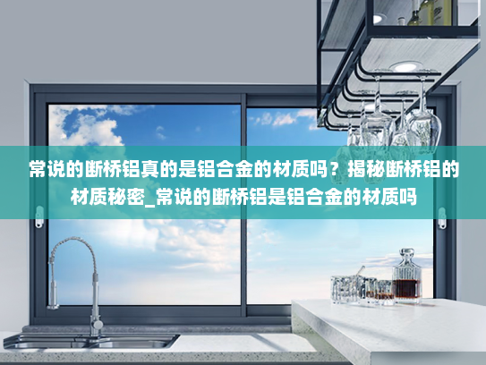 常说的断桥铝真的是铝合金的材质吗？揭秘断桥铝的材质秘密_常说的断桥铝是铝合金的材质吗