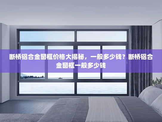 断桥铝合金窗框价格大揭秘，一般多少钱？断桥铝合金窗框一般多少钱